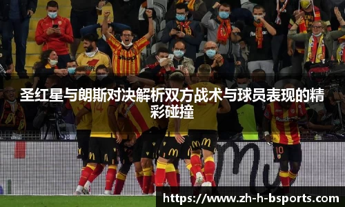 圣红星与朗斯对决解析双方战术与球员表现的精彩碰撞